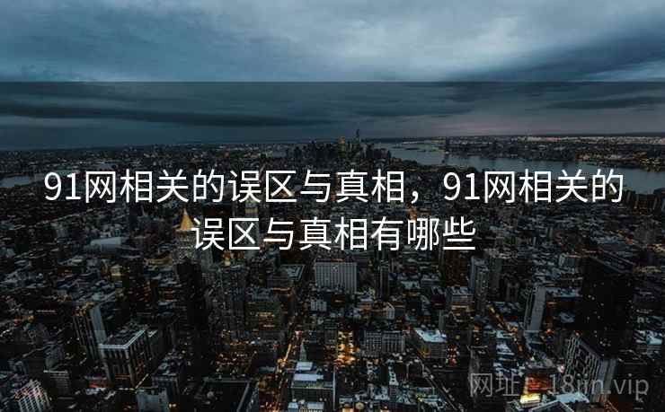 91网相关的误区与真相，91网相关的误区与真相有哪些