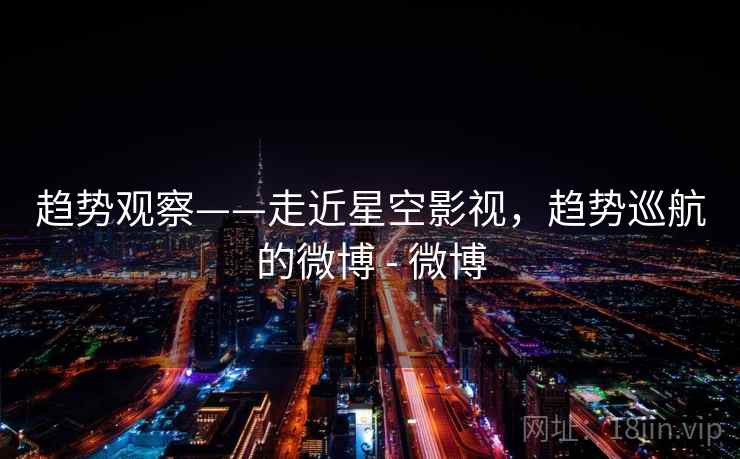 趋势观察——走近星空影视，趋势巡航的微博 - 微博
