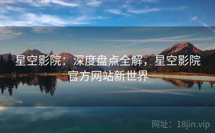 星空影院：深度盘点全解，星空影院官方网站新世界