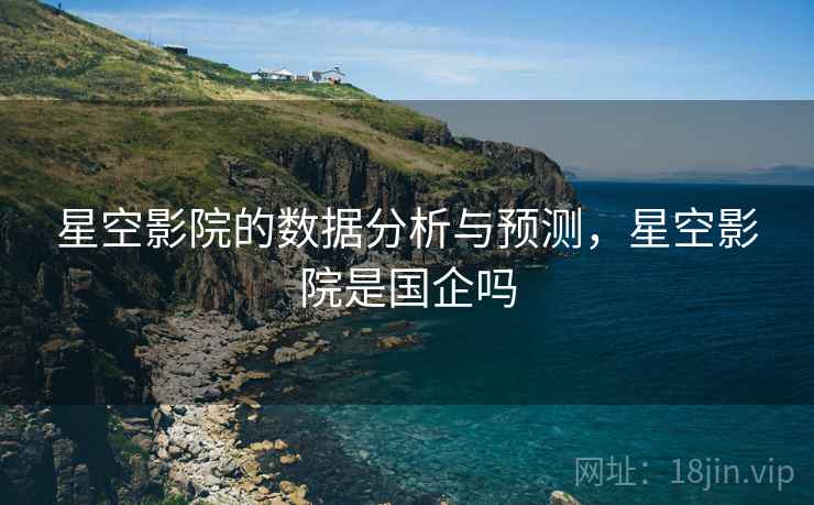 星空影院的数据分析与预测，星空影院是国企吗