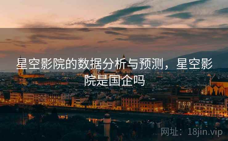 星空影院的数据分析与预测，星空影院是国企吗