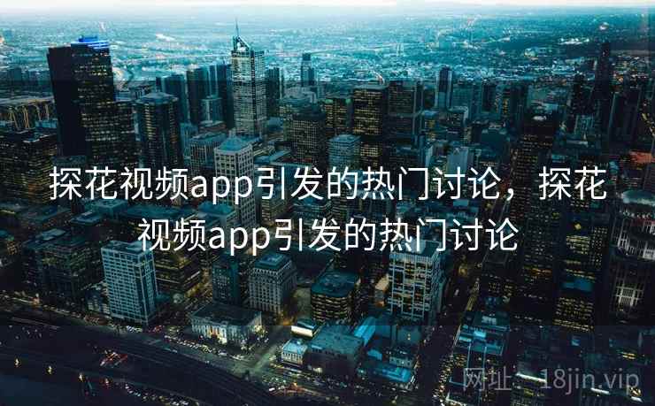 探花视频app引发的热门讨论，探花视频app引发的热门讨论