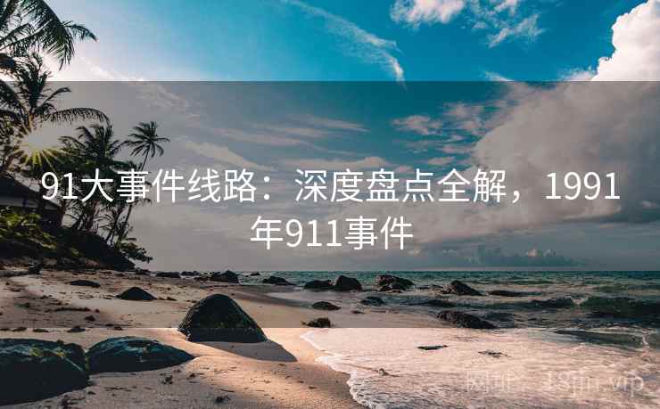 91大事件线路：深度盘点全解，1991年911事件