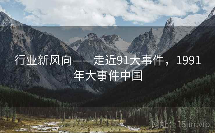 行业新风向——走近91大事件，1991年大事件中国