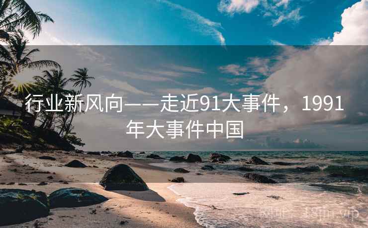 行业新风向——走近91大事件，1991年大事件中国
