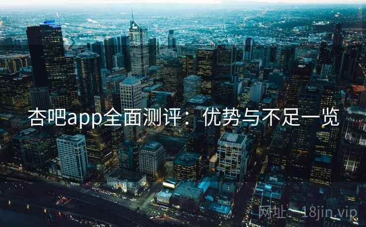 杏吧app全面测评：优势与不足一览