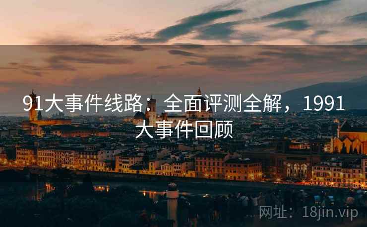 91大事件线路：全面评测全解，1991大事件回顾