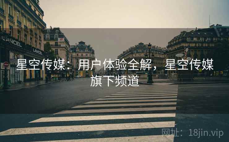 星空传媒：用户体验全解，星空传媒旗下频道