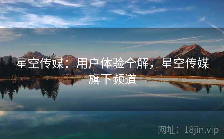 星空传媒：用户体验全解，星空传媒旗下频道