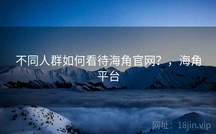 不同人群如何看待海角官网？，海角平台