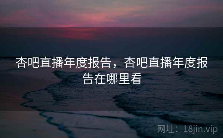 杏吧直播年度报告，杏吧直播年度报告在哪里看