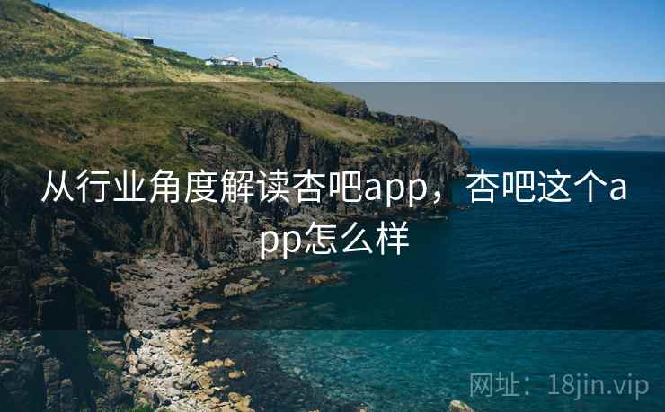 从行业角度解读杏吧app，杏吧这个app怎么样