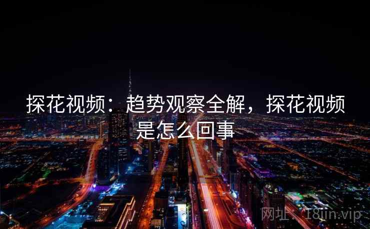 探花视频：趋势观察全解，探花视频是怎么回事