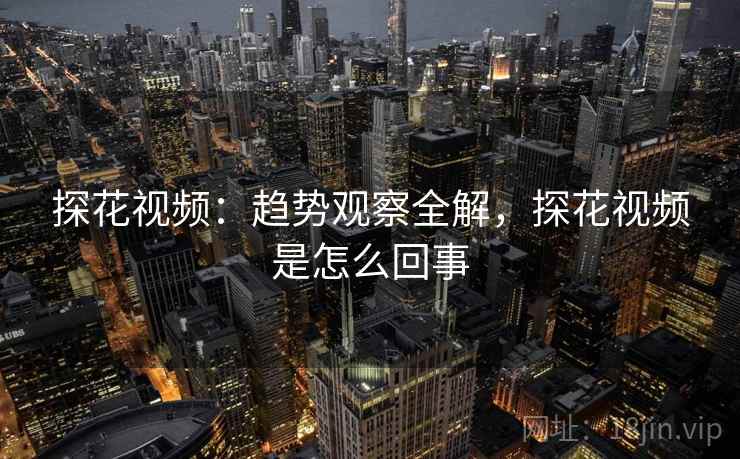 探花视频：趋势观察全解，探花视频是怎么回事