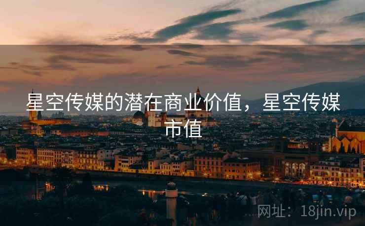 星空传媒的潜在商业价值，星空传媒市值