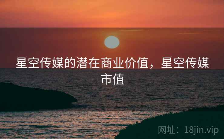 星空传媒的潜在商业价值，星空传媒市值