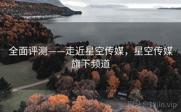 全面评测——走近星空传媒，星空传媒旗下频道