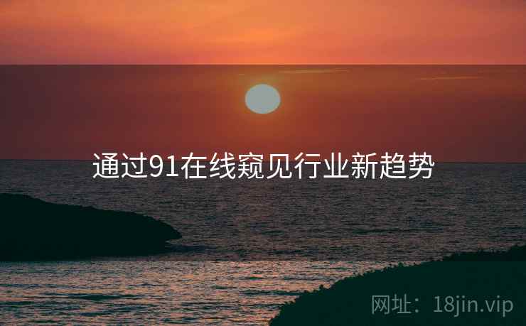 通过91在线窥见行业新趋势