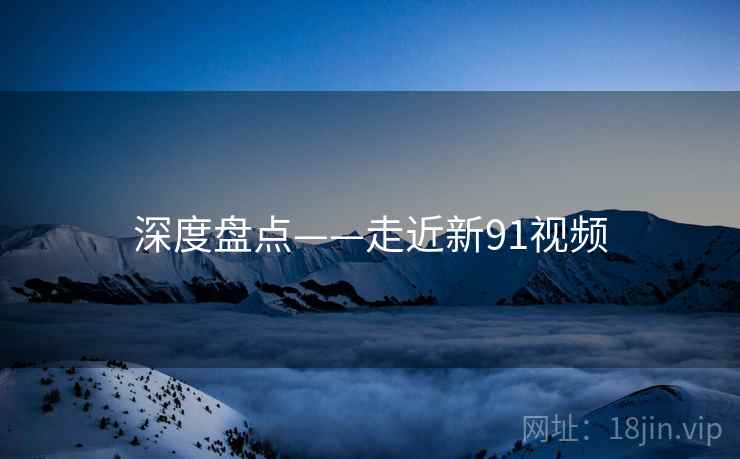深度盘点——走近新91视频