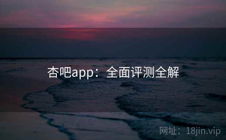 杏吧app：全面评测全解