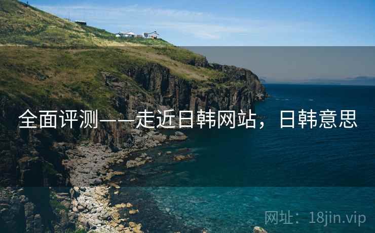 全面评测——走近日韩网站，日韩意思