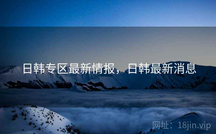 日韩专区最新情报，日韩最新消息