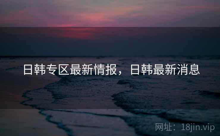 日韩专区最新情报，日韩最新消息