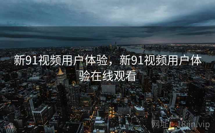 新91视频用户体验，新91视频用户体验在线观看
