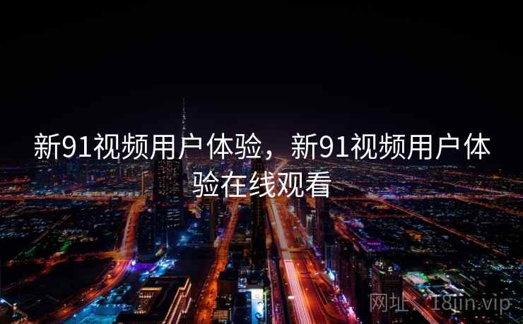 新91视频用户体验，新91视频用户体验在线观看