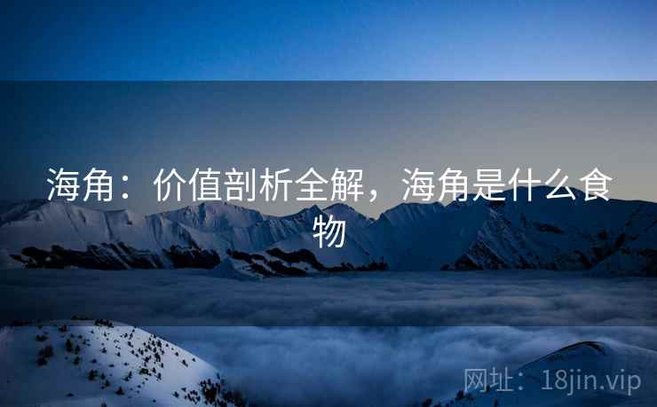 海角：价值剖析全解，海角是什么食物