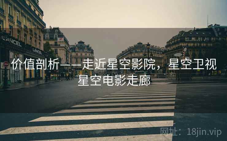 价值剖析——走近星空影院，星空卫视星空电影走廊