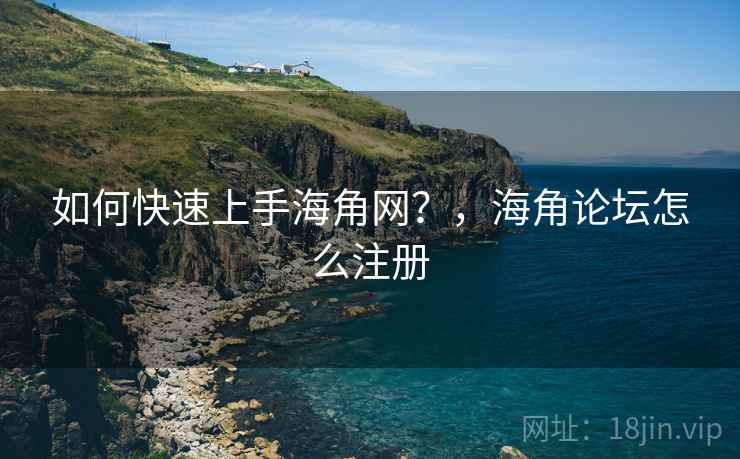 如何快速上手海角网？，海角论坛怎么注册