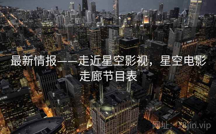 最新情报——走近星空影视，星空电影走廊节目表
