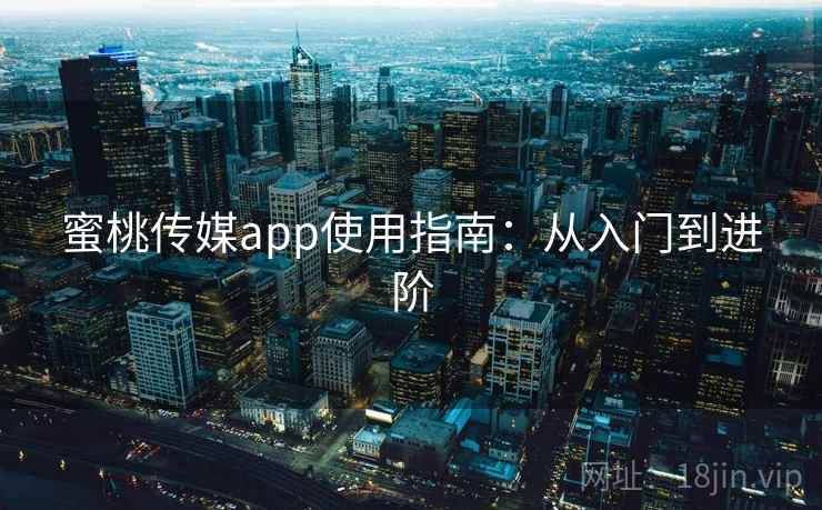 蜜桃传媒app使用指南:从入门到进阶 蜜桃传媒app使用指南:从入门到进阶