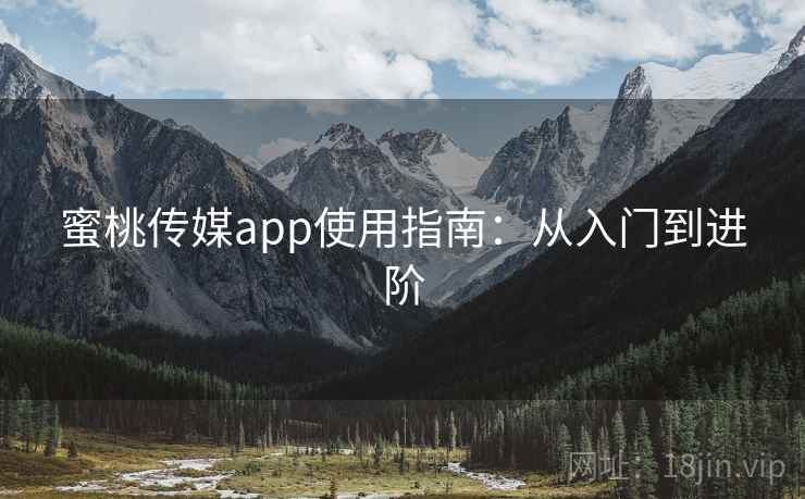 蜜桃传媒app使用指南:从入门到进阶 蜜桃传媒app使用指南:从入门到进阶