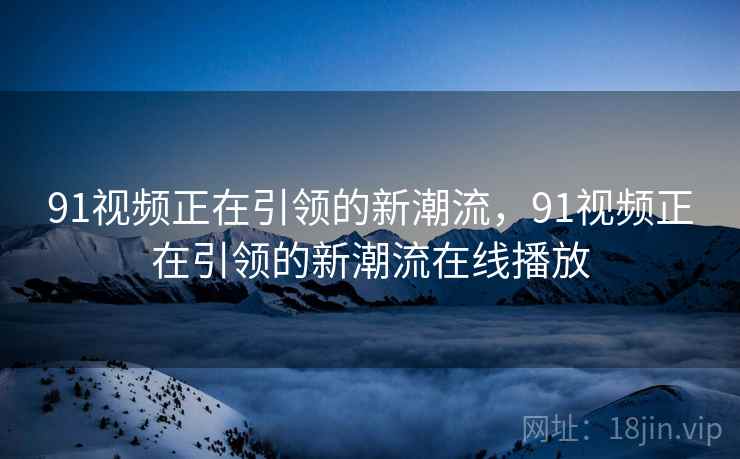 91视频正在引领的新潮流，91视频正在引领的新潮流在线播放