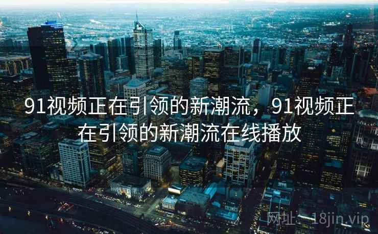91视频正在引领的新潮流，91视频正在引领的新潮流在线播放