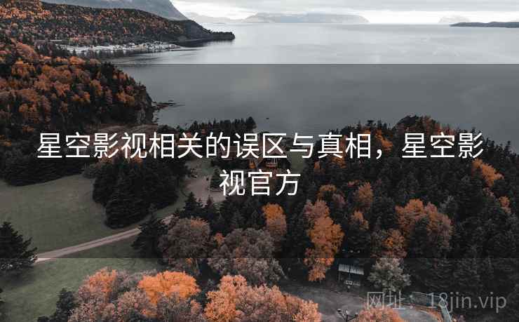 星空影视相关的误区与真相，星空影视官方