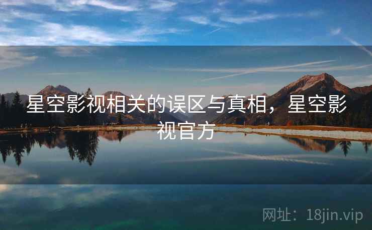 星空影视相关的误区与真相，星空影视官方