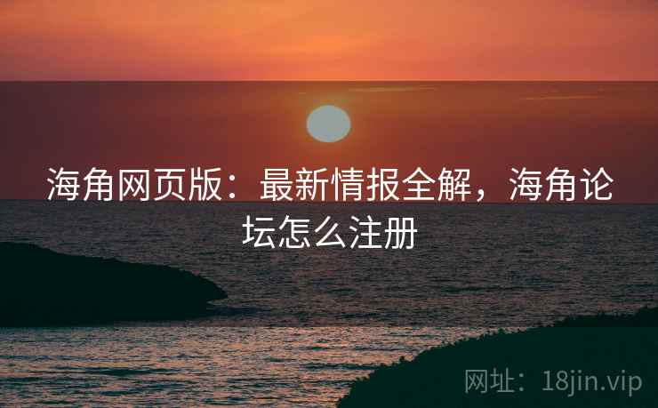 海角网页版：最新情报全解，海角论坛怎么注册
