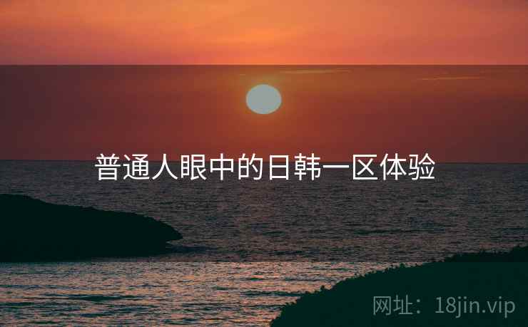 普通人眼中的日韩一区体验