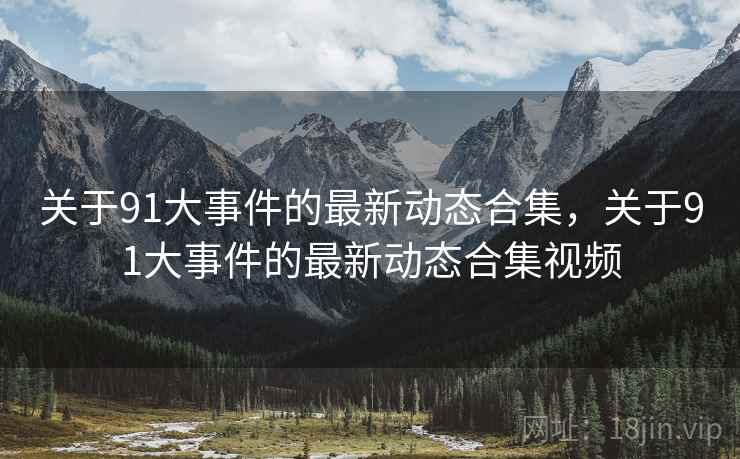 关于91大事件的最新动态合集，关于91大事件的最新动态合集视频