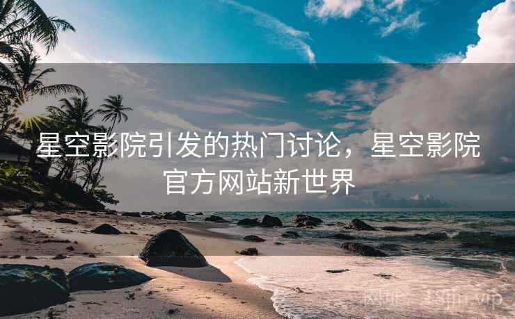 星空影院引发的热门讨论，星空影院官方网站新世界