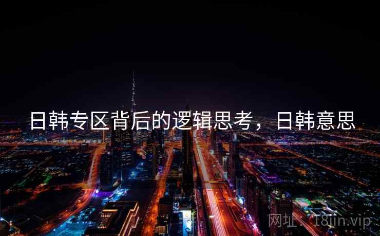 日韩专区背后的逻辑思考，日韩意思