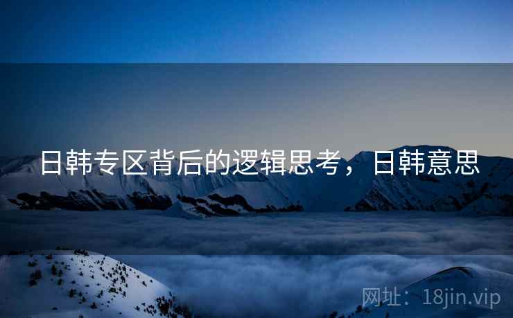 日韩专区背后的逻辑思考，日韩意思