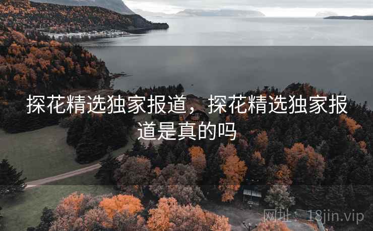 探花精选独家报道，探花精选独家报道是真的吗