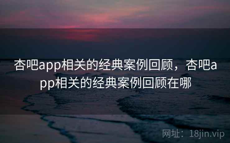 杏吧app相关的经典案例回顾，杏吧app相关的经典案例回顾在哪