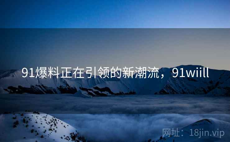 91爆料正在引领的新潮流，91wiill