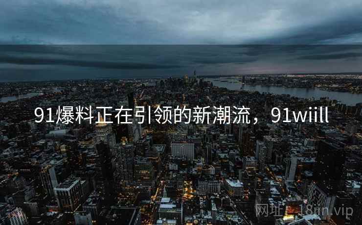 91爆料正在引领的新潮流，91wiill