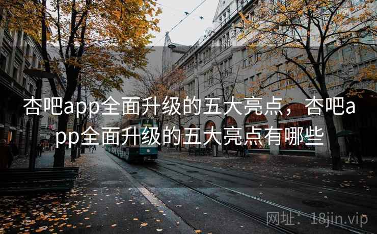 杏吧app全面升级的五大亮点，杏吧app全面升级的五大亮点有哪些